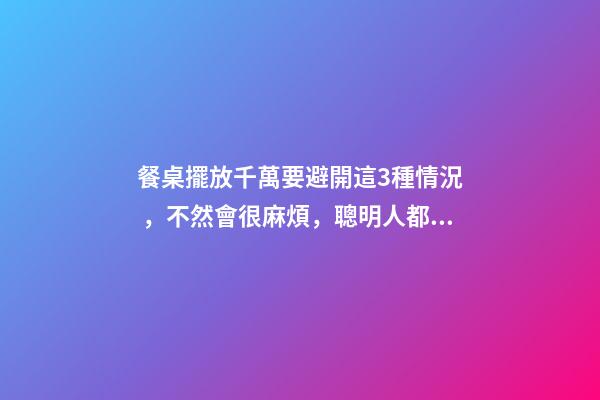 餐桌擺放千萬要避開這3種情況，不然會很麻煩，聰明人都看懂了